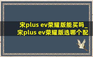 宋plus ev荣耀版能买吗_宋plus ev荣耀版选哪个配置